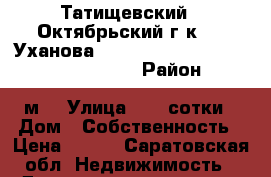 Татищевский   Октябрьский г-к     Уханова                                        › Район ­ 60                                 60 м  › Улица ­ 23 сотки › Дом ­ Собственность › Цена ­ 750 - Саратовская обл. Недвижимость » Дома, коттеджи, дачи продажа   